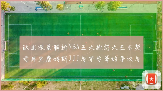狄龙深度解析NBA五大抱怨大王东契奇库里詹姆斯JJJ与字母哥的争议与影响