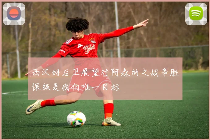 西汉姆后卫展望对阿森纳之战争胜保级是我们唯一目标