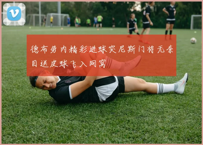 德布劳内精彩进球突尼斯门将无奈目送皮球飞入网窝