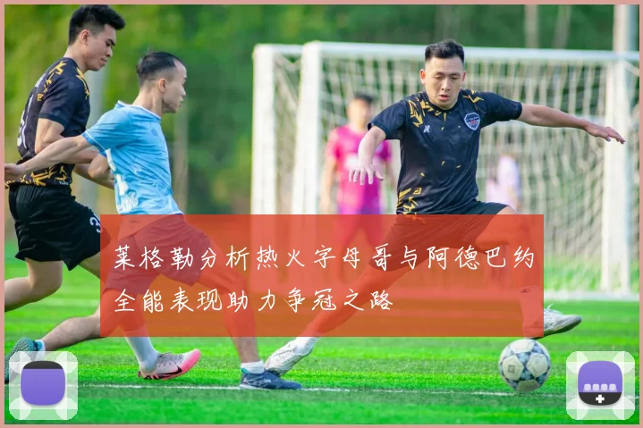 莱格勒分析热火字母哥与阿德巴约全能表现助力争冠之路