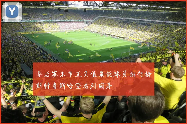 季后赛末节正负值最低球员排行榜斯特鲁斯哈登名列前茅