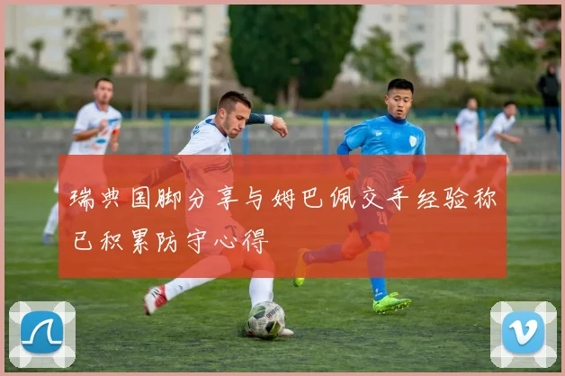 瑞典国脚分享与姆巴佩交手经验称已积累防守心得