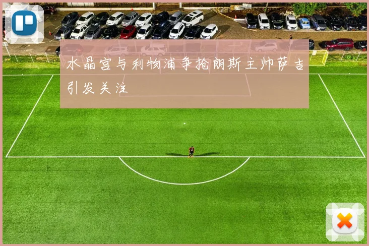 水晶宫与利物浦争抢朗斯主帅萨吉引发关注