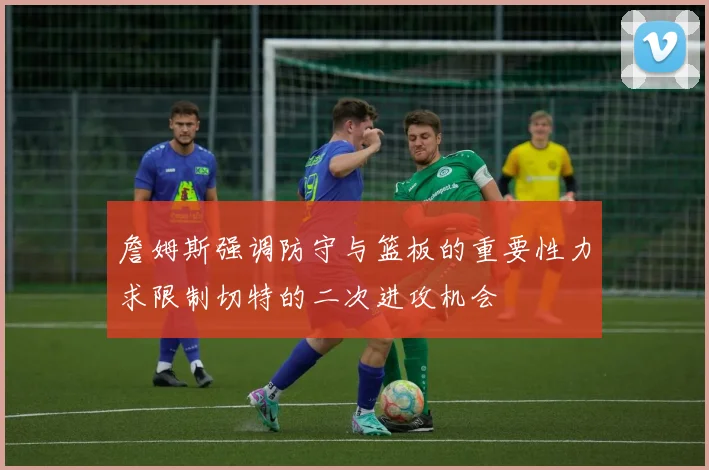 詹姆斯强调防守与篮板的重要性力求限制切特的二次进攻机会