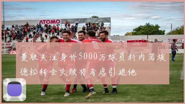 曼联关注身价5000万球员科内若埃德松转会失败将考虑引进他