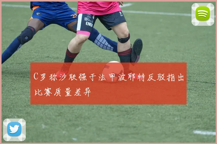 C罗称沙联强于法甲波耶特反驳指出比赛质量差异