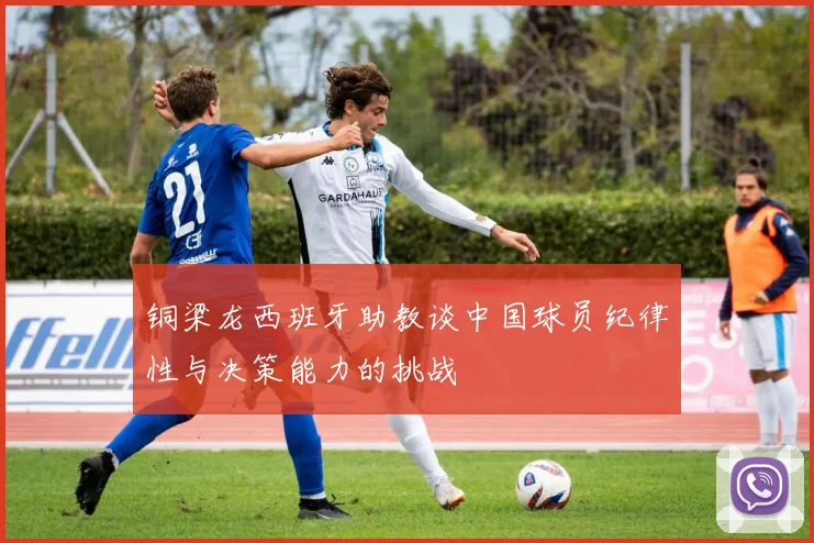 铜梁龙西班牙助教谈中国球员纪律性与决策能力的挑战