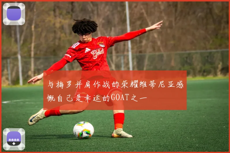 与梅罗并肩作战的荣耀维蒂尼亚感慨自己是幸运的GOAT之一