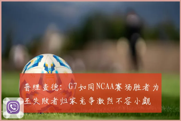 普理查德：G7如同NCAA赛场胜者为王失败者归家竞争激烈不容小觑