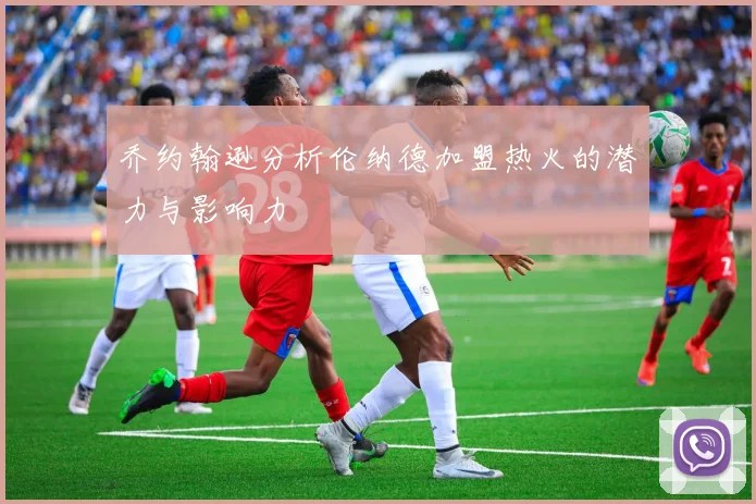 乔约翰逊分析伦纳德加盟热火的潜力与影响力